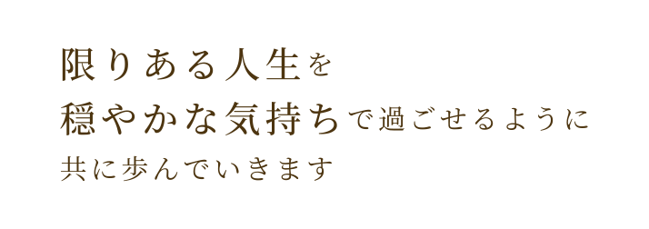 限りある人生を穏やかな気持ちで過ごせるように共に歩んでいきます